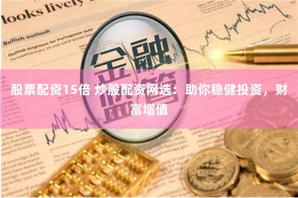 股票配資15倍 炒股配資網選：助你穩健投資，財富增值