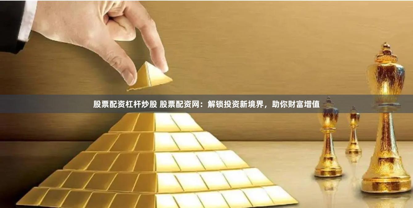 股票配資杠桿炒股 股票配資網：解鎖投資新境界，助你財富增值