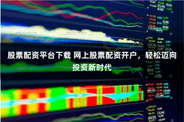 股票配資平臺下載 網上股票配資開戶，輕松邁向投資新時代