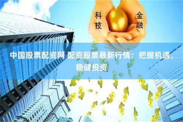 中國股票配資網 配資股票最新行情：把握機遇，穩健投資