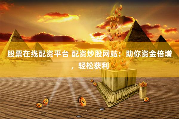 股票在線配資平臺 配資炒股網站：助你資金倍增，輕松獲利