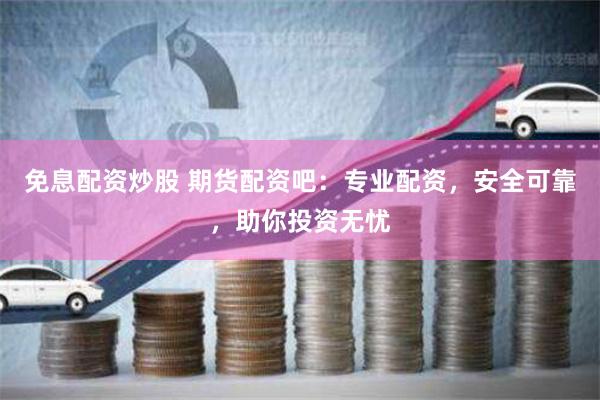 免息配資炒股 期貨配資吧：專業配資，安全可靠，助你投資無憂