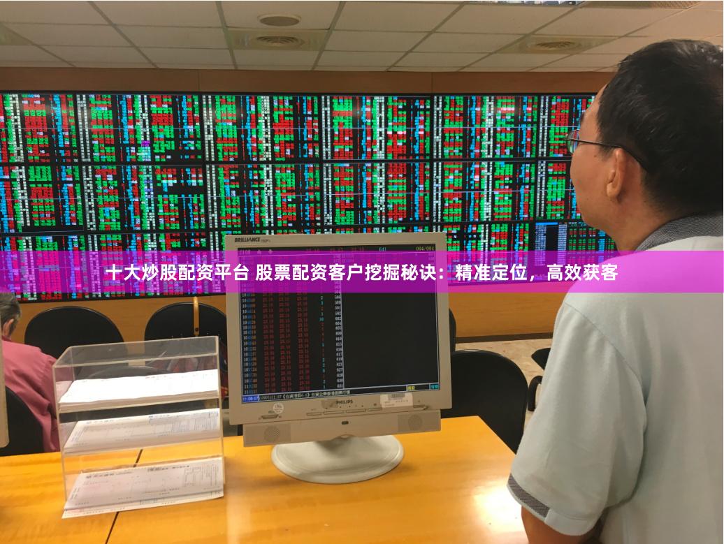 十大炒股配資平臺 股票配資客戶挖掘秘訣：精準定位，高效獲客