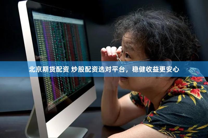 北京期貨配資 炒股配資選對平臺，穩健收益更安心