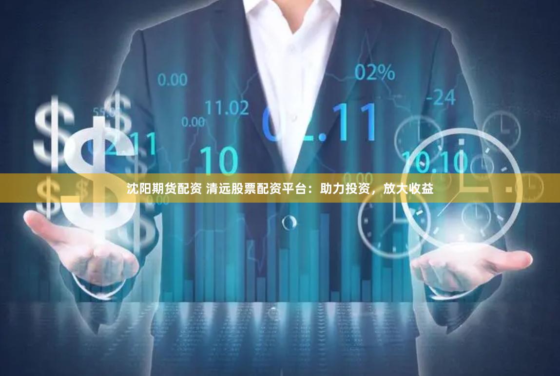 沈陽期貨配資 清遠(yuǎn)股票配資平臺(tái)：助力投資，放大收益