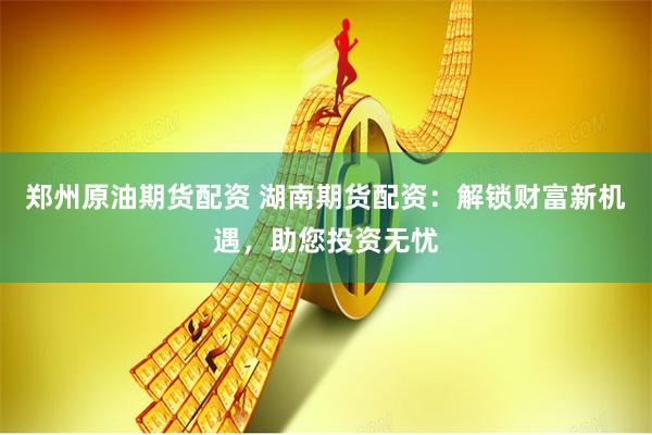 鄭州原油期貨配資 湖南期貨配資：解鎖財(cái)富新機(jī)遇，助您投資無憂
