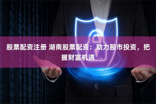 股票配資注冊 湖南股票配資：助力股市投資，把握財富機(jī)遇