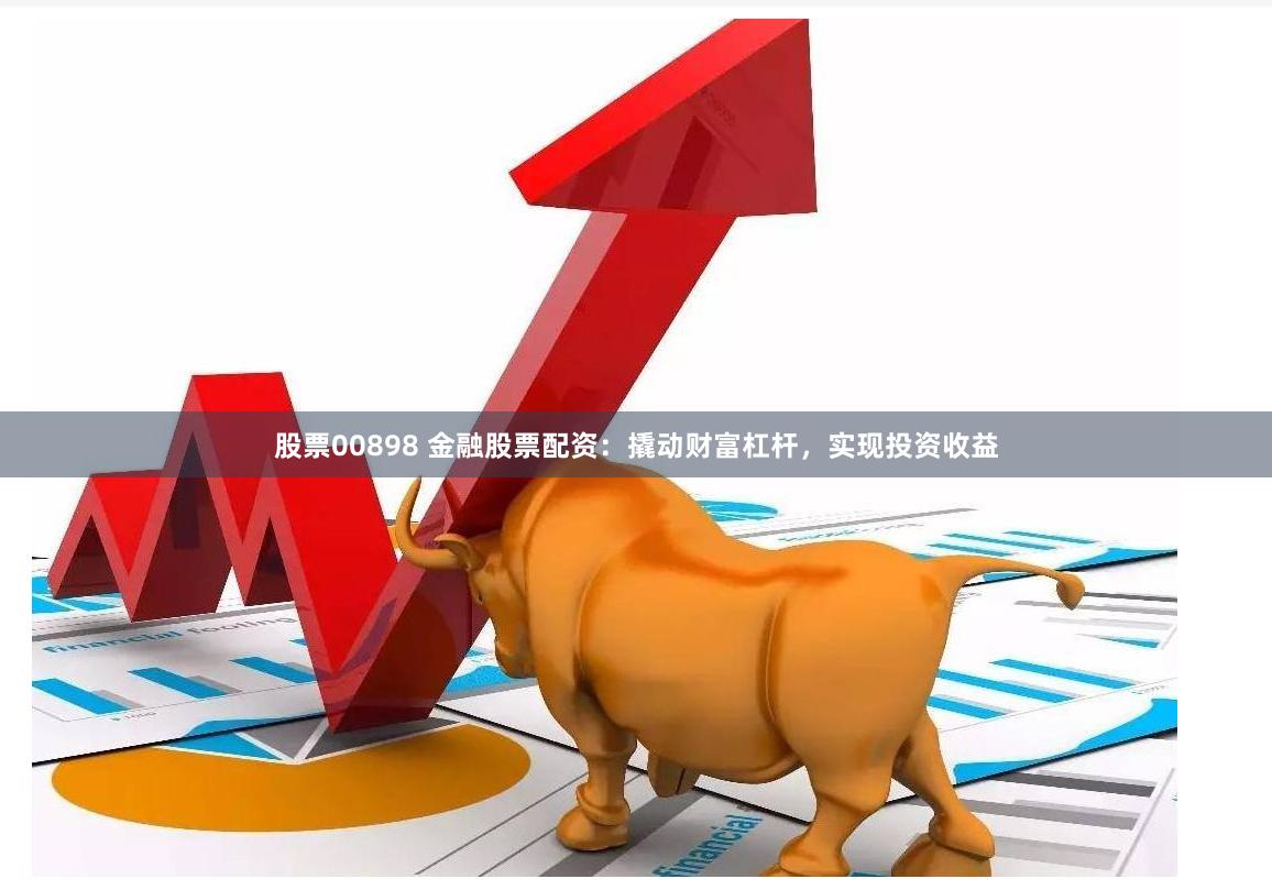 股票00898 金融股票配資：撬動財富杠桿，實現投資收益