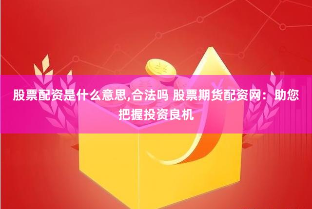 股票配資是什么意思,合法嗎 股票期貨配資網：助您把握投資良機