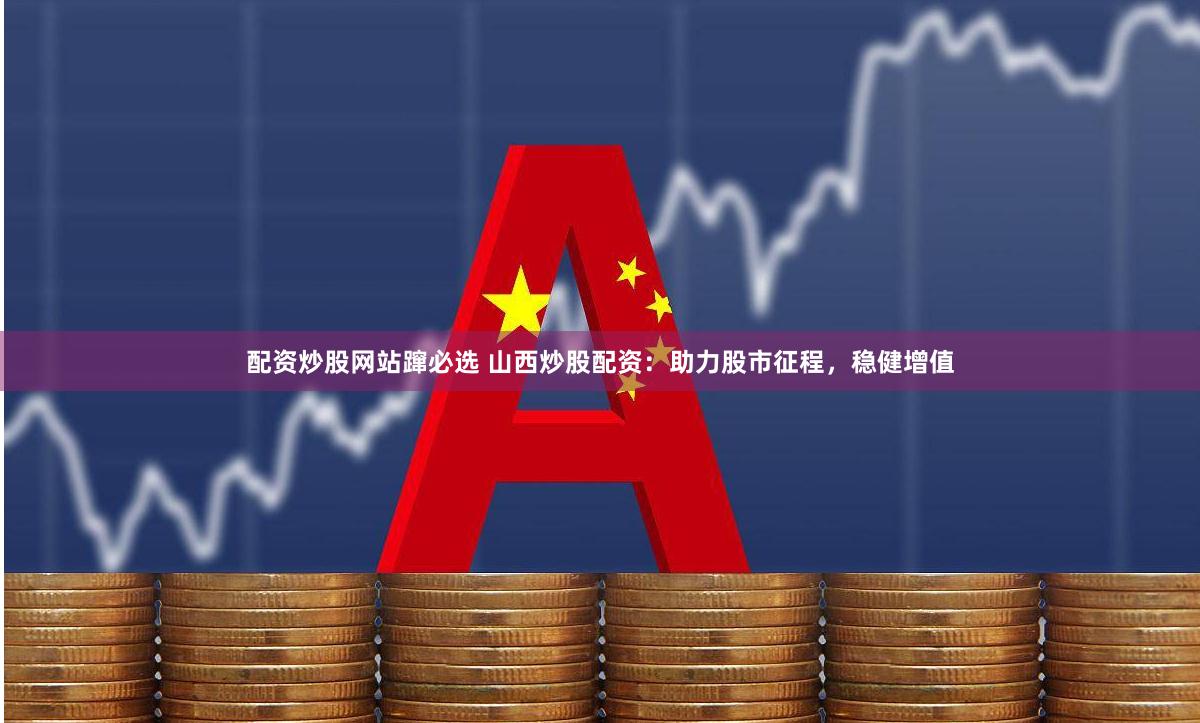 配資炒股網(wǎng)站躥必選 山西炒股配資：助力股市征程，穩(wěn)健增值