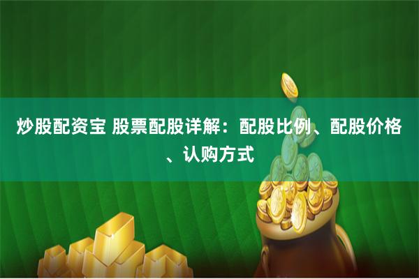 炒股配資寶 股票配股詳解：配股比例、配股價格、認(rèn)購方式