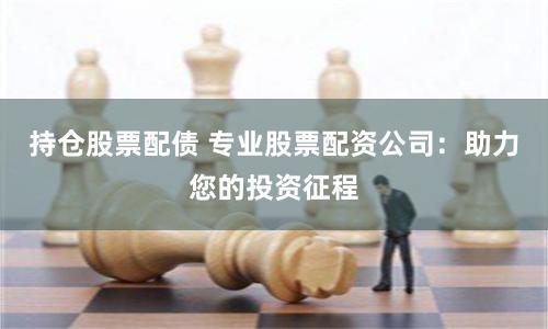 持倉(cāng)股票配債 專業(yè)股票配資公司：助力您的投資征程