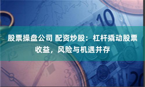 股票操盤公司 配資炒股：杠桿撬動股票收益，風險與機遇并存
