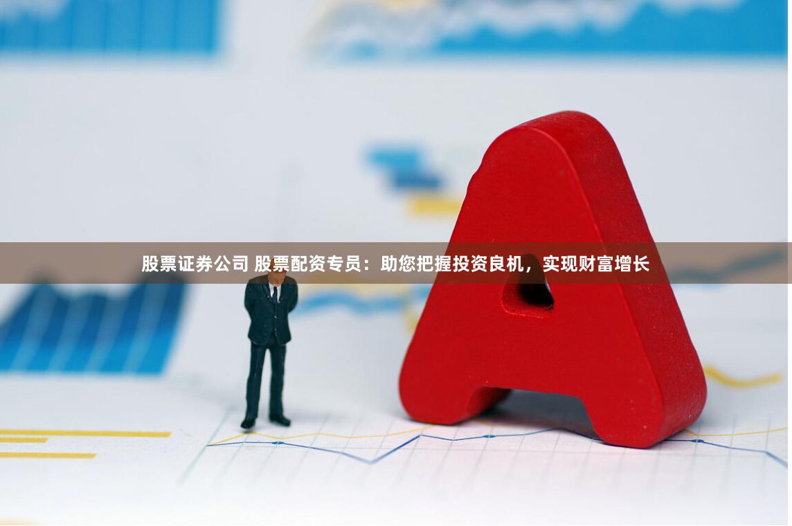股票證券公司 股票配資專員：助您把握投資良機，實現財富增長