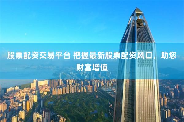 股票配資交易平臺 把握最新股票配資風口，助您財富增值
