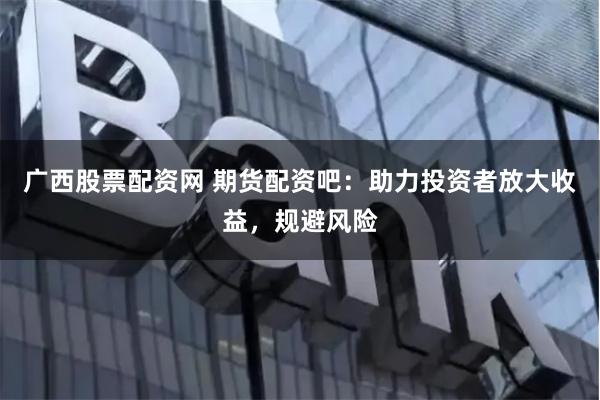 廣西股票配資網 期貨配資吧：助力投資者放大收益，規(guī)避風險
