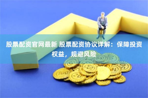 股票配資官網(wǎng)最新 股票配資協(xié)議詳解：保障投資權益，規(guī)避風險