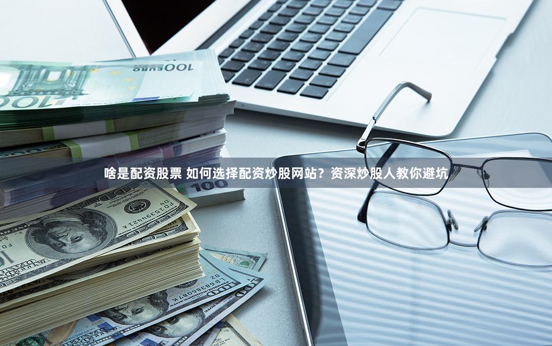 啥是配資股票 如何選擇配資炒股網站？資深炒股人教你避坑