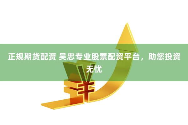 正規(guī)期貨配資 吳忠專業(yè)股票配資平臺，助您投資無憂