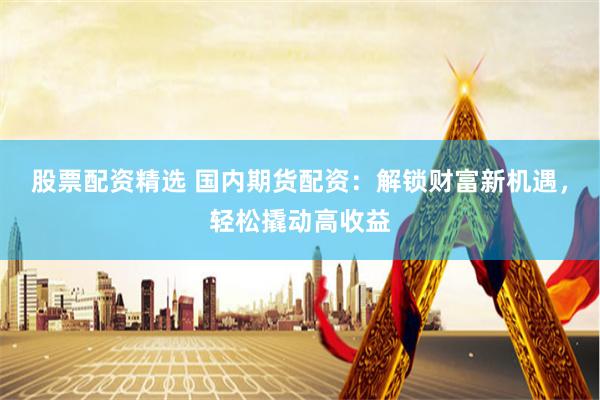股票配資精選 國內期貨配資：解鎖財富新機遇，輕松撬動高收益