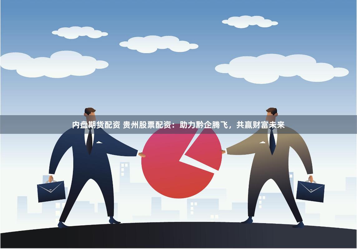 內盤期貨配資 貴州股票配資：助力黔企騰飛，共贏財富未來