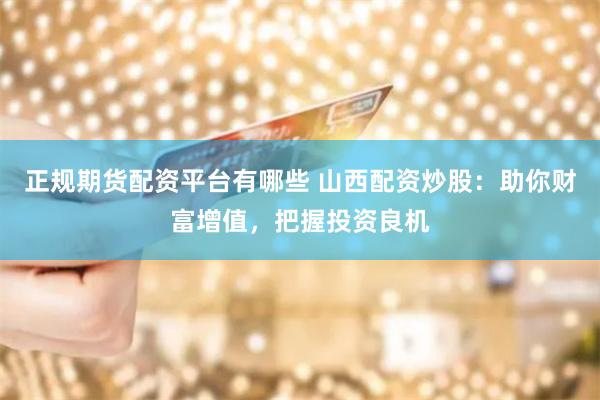 正規期貨配資平臺有哪些 山西配資炒股：助你財富增值，把握投資良機