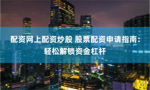 配資網上配資炒股 股票配資申請指南：輕松解鎖資金杠桿