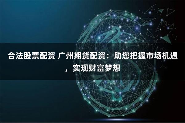 合法股票配資 廣州期貨配資：助您把握市場機遇，實現財富夢想