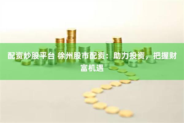 配資炒股平臺 徐州股市配資：助力投資，把握財富機遇