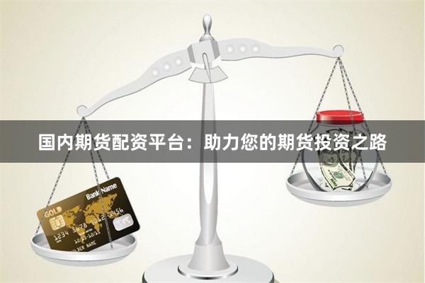 國內期貨配資平臺：助力您的期貨投資之路
