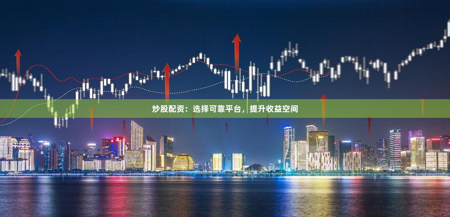 炒股配資：選擇可靠平臺，提升收益空間