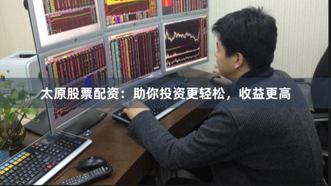 太原股票配資：助你投資更輕松，收益更高