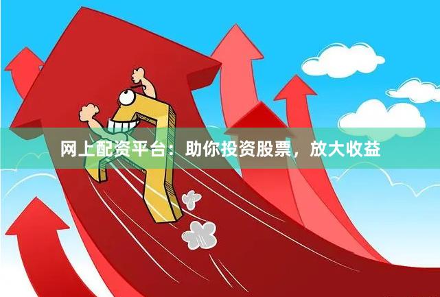 網上配資平臺：助你投資股票，放大收益