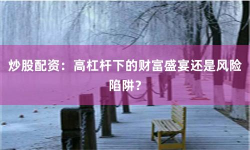 炒股配資：高杠桿下的財富盛宴還是風險陷阱？