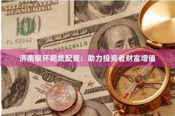 濟南銀環期貨配資：助力投資者財富增值