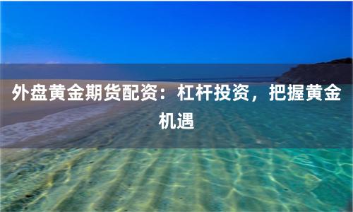 外盤黃金期貨配資：杠桿投資，把握黃金機遇