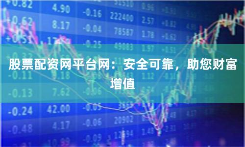 股票配資網(wǎng)平臺(tái)網(wǎng)：安全可靠，助您財(cái)富增值