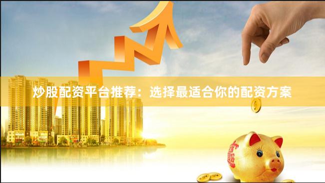 炒股配資平臺推薦：選擇最適合你的配資方案